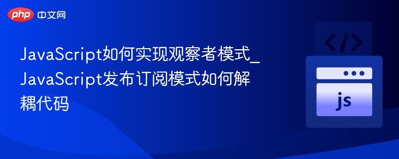 JavaScript如何实现观察者模式_JavaScript发布订阅模式如何解耦代码