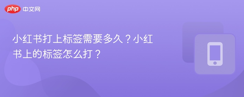 小红书打上标签需要多久?小红书上的标签怎么打?