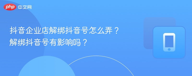 抖音企业店解绑抖音号怎么弄？解绑抖音号有影响吗？