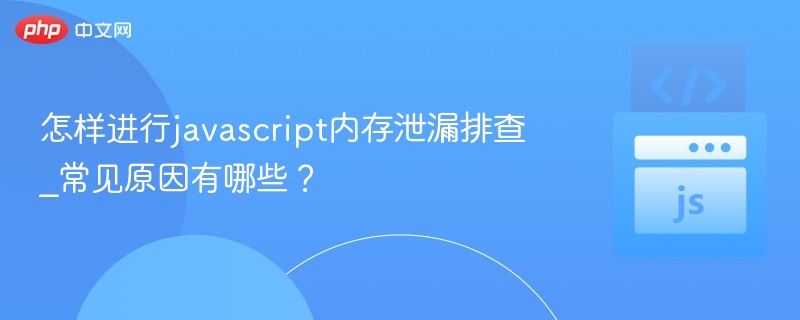 JavaScript内存泄漏排查与常见原因分析