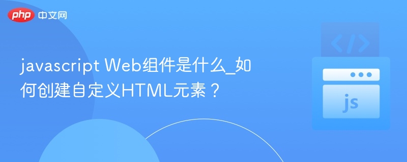 JavaScriptWeb组件是什么？如何创建自定义元素？