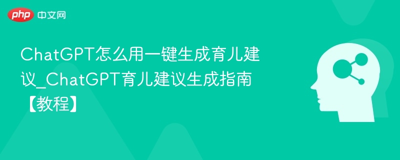 ChatGPT怎么用一键生成育儿建议_ChatGPT育儿建议生成指南【教程】