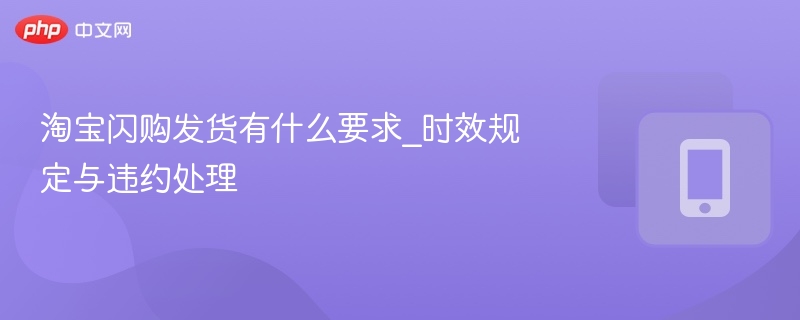 淘宝闪购发货有什么要求_时效规定与违约处理