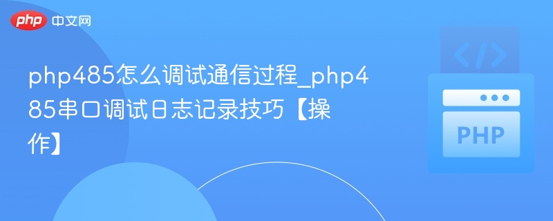 php485怎么调试通信过程_php485串口调试日志记录技巧【操作】