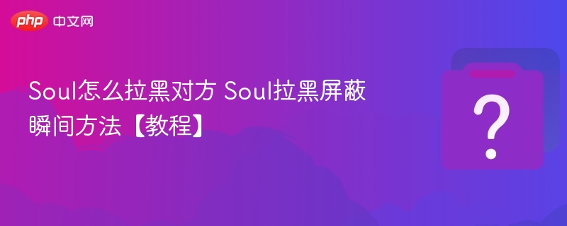 Soul怎么拉黑对方？教你快速屏蔽方法