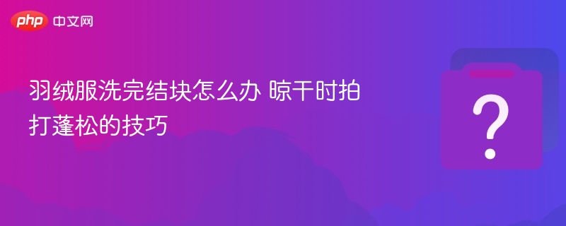 羽绒服洗后结块怎么处理？简单技巧分享