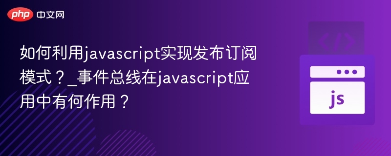 如何利用javascript实现发布订阅模式？_事件总线在javascript应用中有何作用？