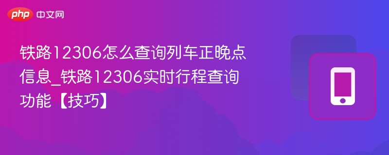 铁路12306怎么查询列车正晚点信息_铁路12306实时行程查询功能【技巧】