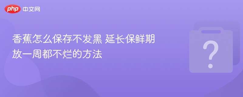香蕉保鲜妙招：放一周不黑不烂