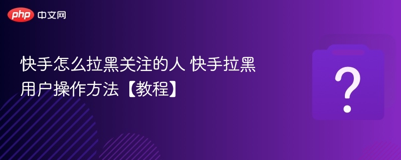 快手拉黑关注人方法步骤详解