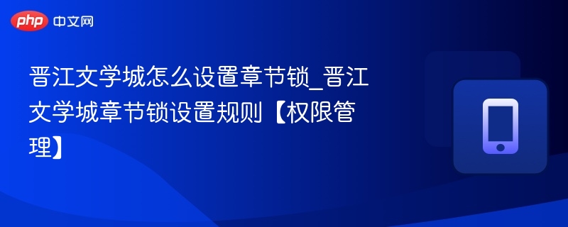 晋江文学城怎么设置章节锁_晋江文学城章节锁设置规则【权限管理】