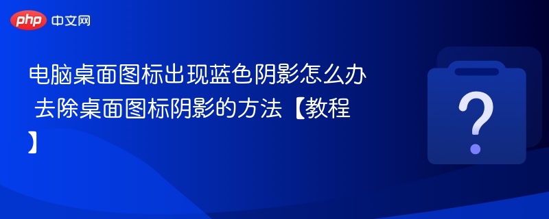 电脑桌面图标出现蓝色阴影怎么办 去除桌面图标阴影的方法【教程】