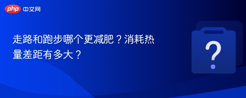 走路还是跑步更燃脂？热量消耗对比分析