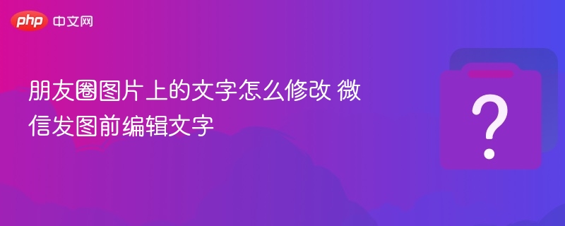 朋友圈发图加字怎么编辑？图文结合技巧分享
