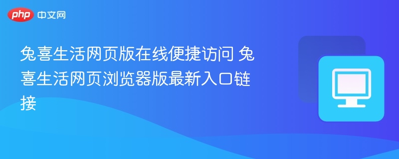 兔喜生活网页版在线便捷访问 兔喜生活网页浏览器版最新入口链接