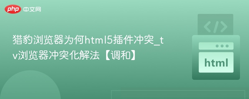 猎豹浏览器HTML5插件冲突解决技巧