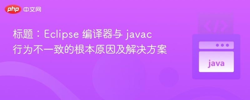 标题：Eclipse 编译器与 javac 行为不一致的根本原因及解决方案
