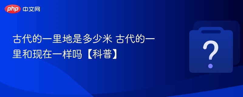 古代的一里地是多少米 古代的一里和现在一样吗【科普】