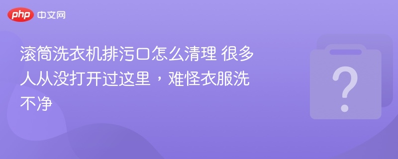 滚筒洗衣机排污口怎么清理？很多人没打开过！