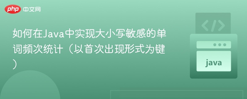 如何在Java中实现大小写敏感的单词频次统计(以首次出现形式为键)