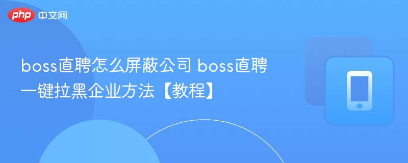 boss直聘怎么屏蔽公司 boss直聘一键拉黑企业方法【教程】