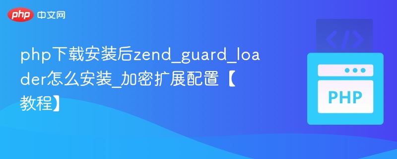 php下载安装后zend_guard_loader怎么安装_加密扩展配置【教程】