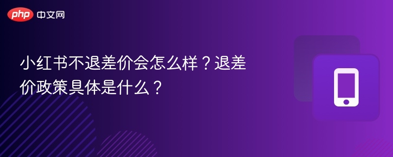 小红书不退差价会怎么样?退差价政策具体是什么?