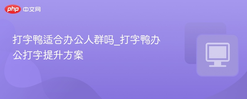 打字鸭适合办公人群吗_打字鸭办公打字提升方案