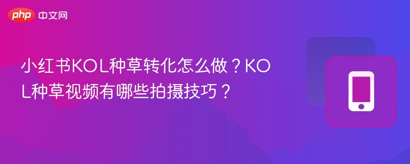 小红书KOL种草转化怎么做？KOL种草视频有哪些拍摄技巧？