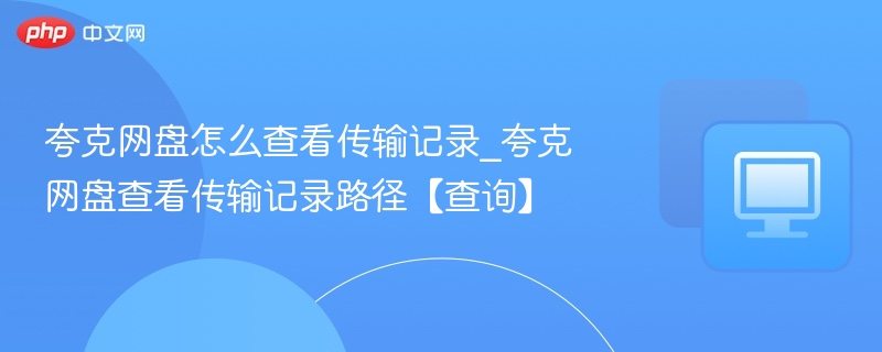 夸克网盘怎么查看传输记录_夸克网盘查看传输记录路径【查询】
