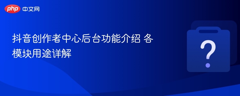 抖音创作者中心功能详解与模块作用解析