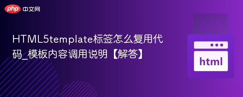 HTML5template标签怎么复用代码_模板内容调用说明【解答】