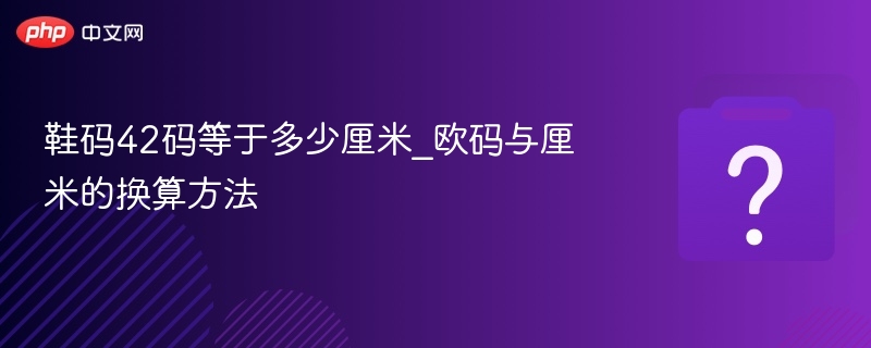 42码等于多少厘米？鞋码换算指南
