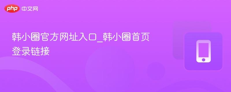 韩小圈官方网址入口_韩小圈首页登录链接