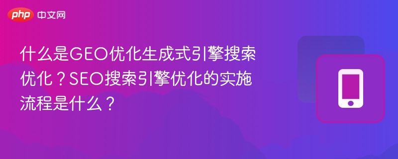 什么是GEO优化生成式引擎搜索优化?SEO搜索引擎优化的实施流程是什么?