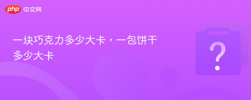 一块巧克力多少大卡,一包饼干多少大卡