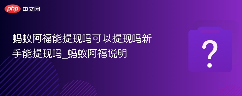 蚂蚁阿福能提现吗可以提现吗新手能提现吗_蚂蚁阿福说明