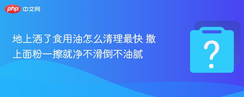 地上洒了食用油怎么清理最快 撒上面粉一擦就净不滑倒不油腻
