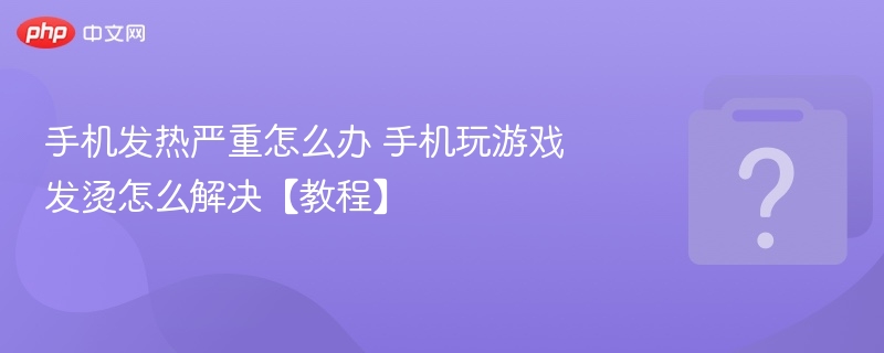 手机发热严重怎么办 手机玩游戏发烫怎么解决【教程】