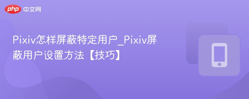 Pixiv如何屏蔽用户？设置方法详解