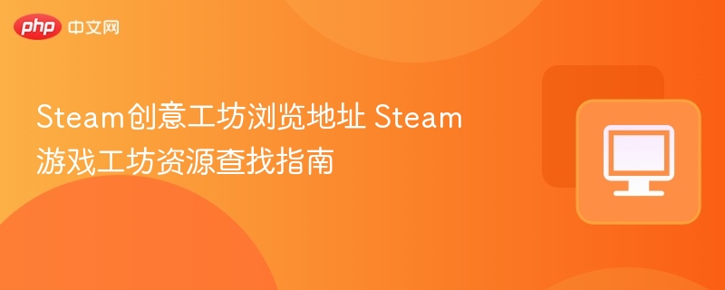 Steam工坊资源怎么找？创意工坊使用教程