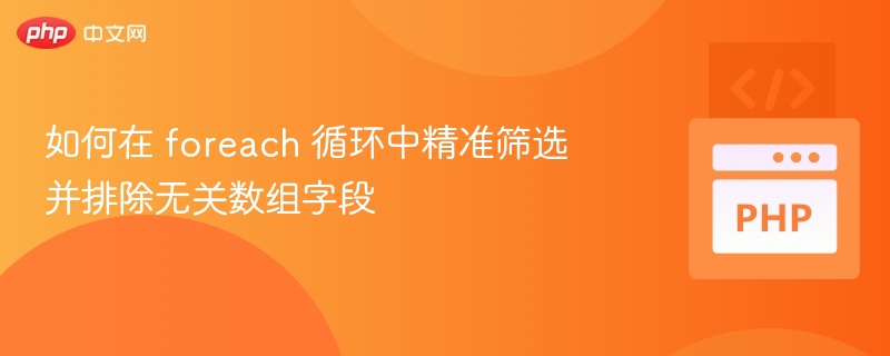 如何在 foreach 循环中精准筛选并排除无关数组字段
