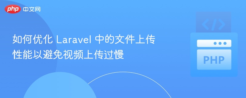 如何优化 Laravel 中的文件上传性能以避免视频上传过慢
