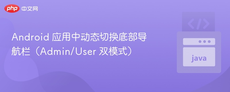 Android 应用中动态切换底部导航栏（Admin/User 双模式）
