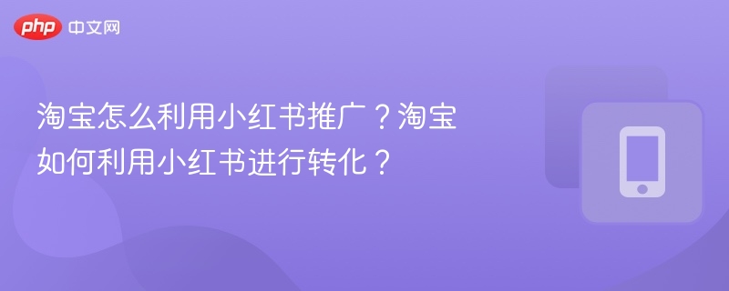淘宝怎么利用小红书推广?淘宝如何利用小红书进行转化?