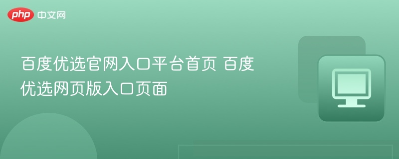 百度优选官网入口平台首页 百度优选网页版入口页面