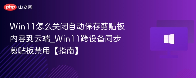 Win11怎么关闭自动保存剪贴板内容到云端_Win11跨设备同步剪贴板禁用【指南】