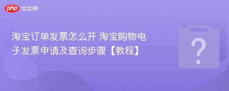 淘宝订单发票怎么开 淘宝购物电子发票申请及查询步骤【教程】