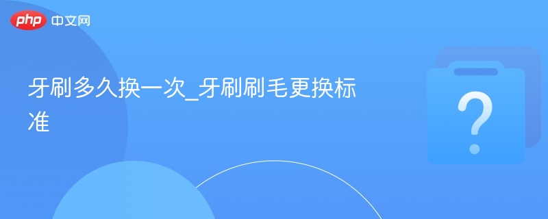 牙刷多久换一次_牙刷刷毛更换标准