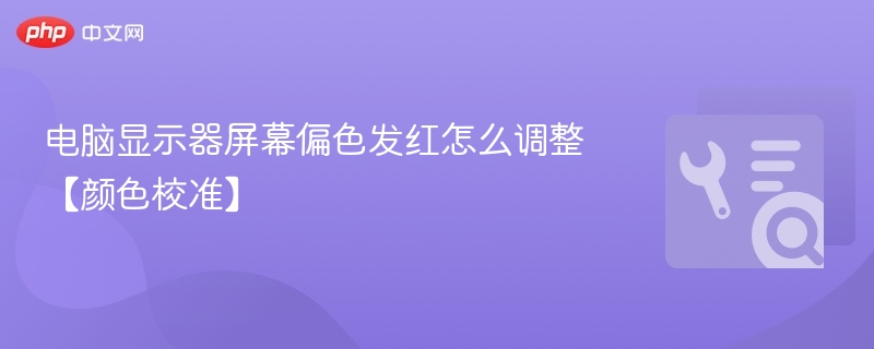 显示器偏红怎么调？颜色校准教程